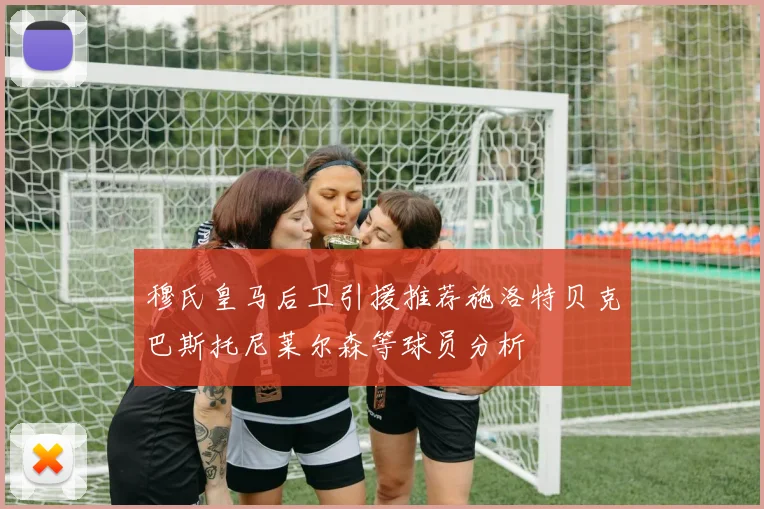 穆氏皇马后卫引援推荐施洛特贝克巴斯托尼莱尔森等球员分析