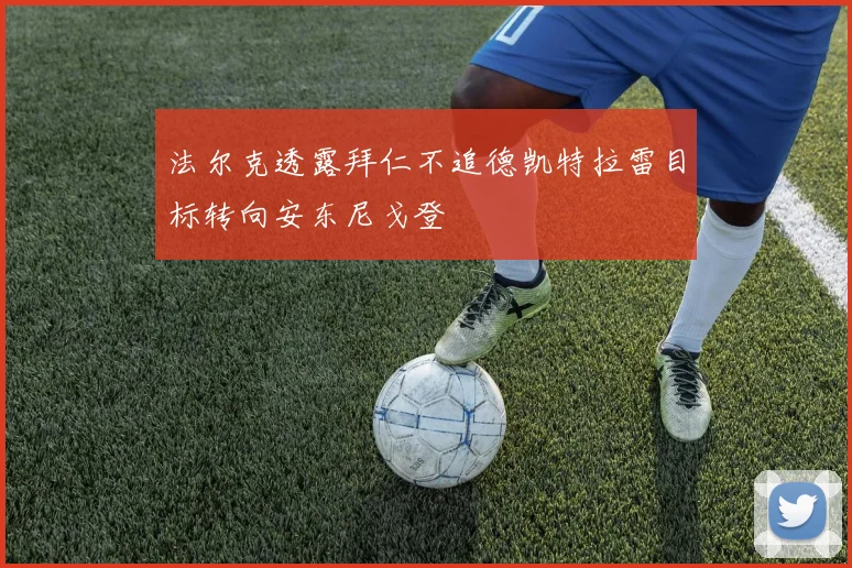 法尔克透露拜仁不追德凯特拉雷目标转向安东尼戈登