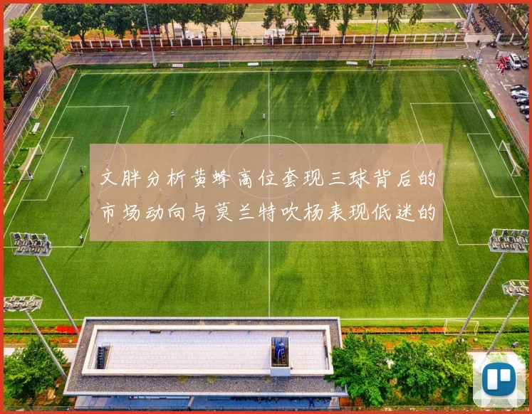 文胖分析黄蜂高位套现三球背后的市场动向与莫兰特吹杨表现低迷的影响