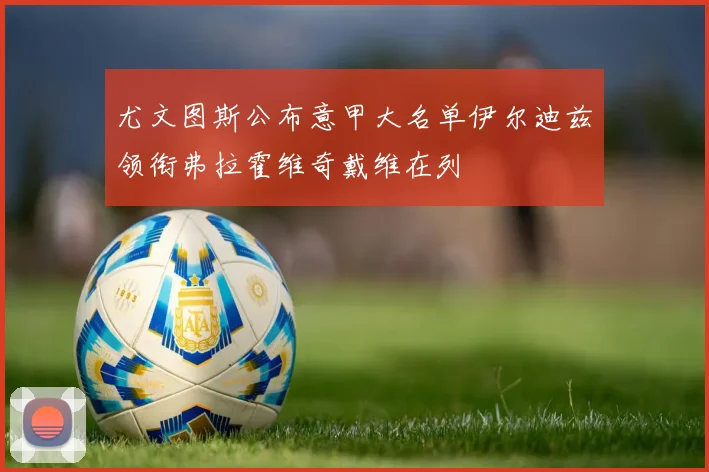 尤文图斯公布意甲大名单伊尔迪兹领衔弗拉霍维奇戴维在列