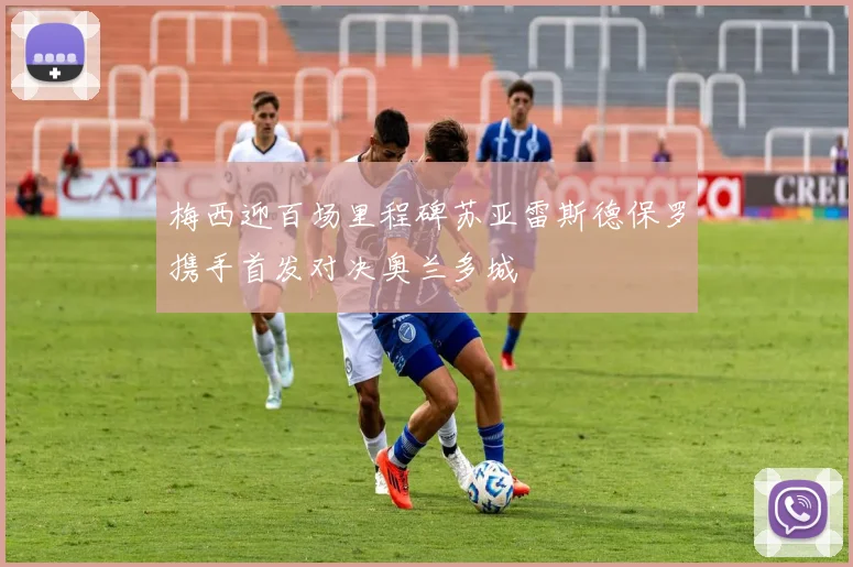梅西迎百场里程碑苏亚雷斯德保罗携手首发对决奥兰多城