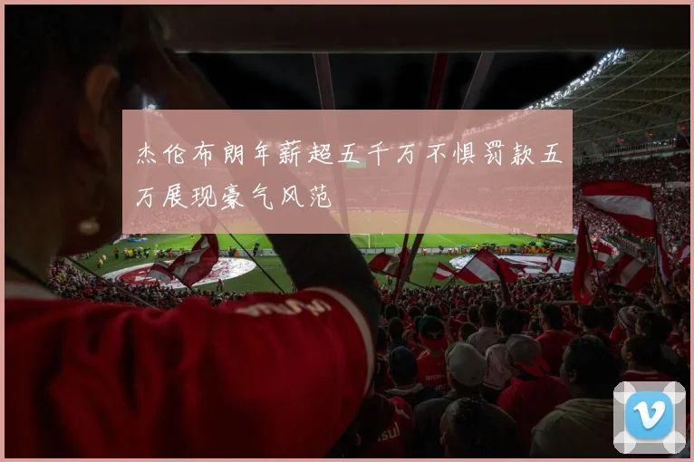 杰伦布朗年薪超五千万不惧罚款五万展现豪气风范