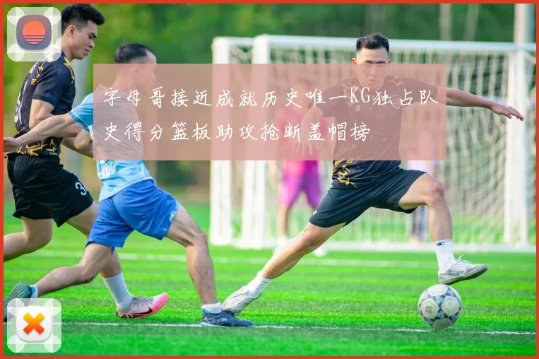 字母哥接近成就历史唯一KG独占队史得分篮板助攻抢断盖帽榜