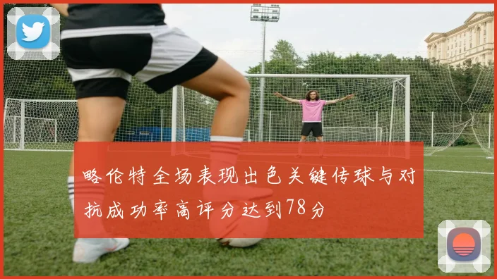 略伦特全场表现出色关键传球与对抗成功率高评分达到78分