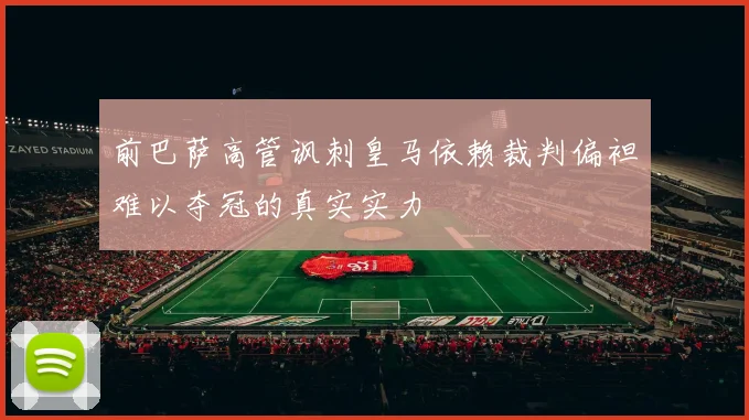 前巴萨高管讽刺皇马依赖裁判偏袒难以夺冠的真实实力