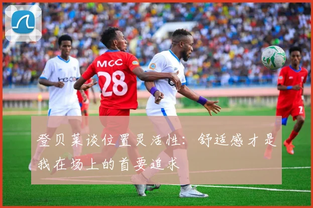 登贝莱谈位置灵活性：舒适感才是我在场上的首要追求