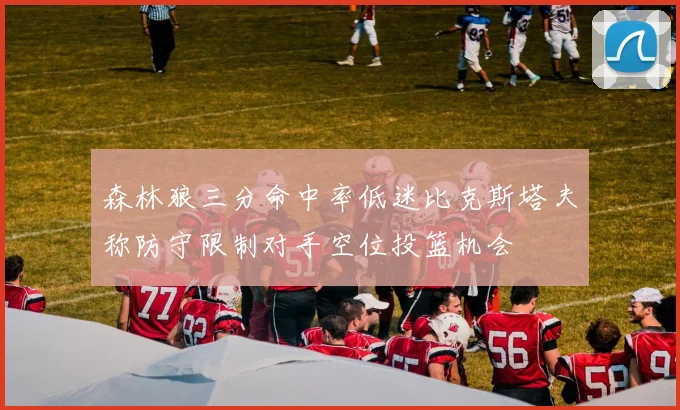 森林狼三分命中率低迷比克斯塔夫称防守限制对手空位投篮机会