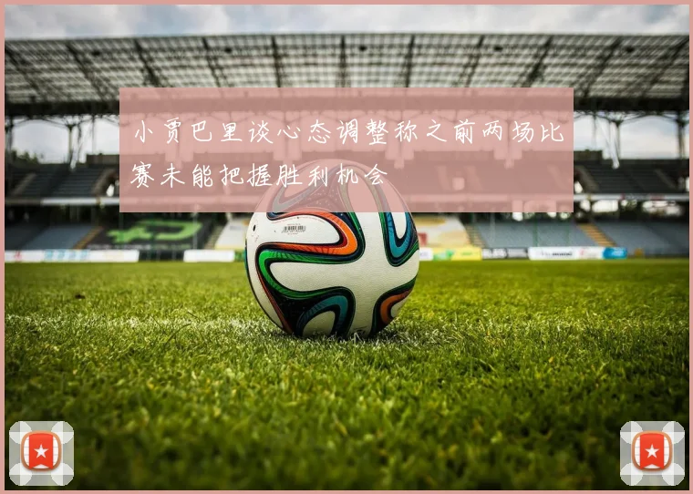 小贾巴里谈心态调整称之前两场比赛未能把握胜利机会