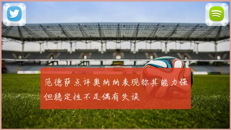范德萨点评奥纳纳表现称其能力强但稳定性不足偶有失误