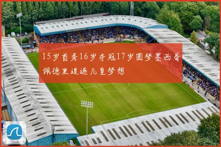 15岁首秀16岁夺冠17岁圆梦墨西哥佩德里追逐儿皇梦想
