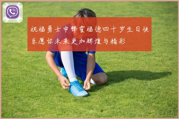 祝福勇士中锋霍福德四十岁生日快乐愿你未来更加辉煌与精彩