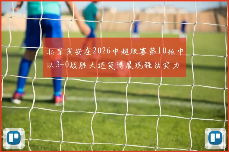 北京国安在2026中超联赛第10轮中以3-0战胜大连英博展现强劲实力