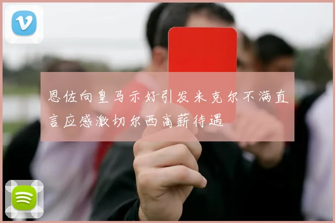 恩佐向皇马示好引发米克尔不满直言应感激切尔西高薪待遇